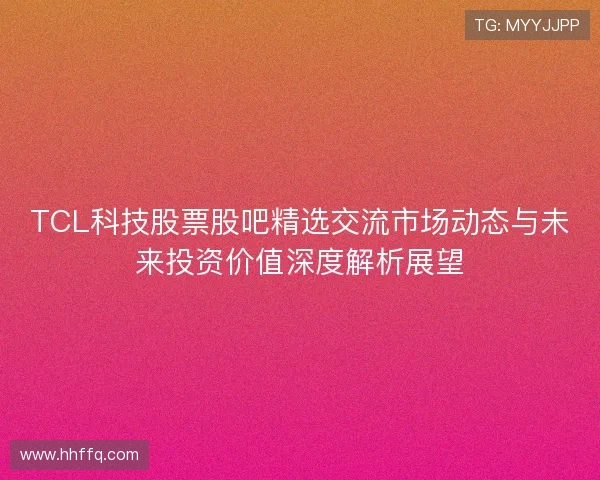 TCL科技股票股吧精选交流市场动态与未来投资价值深度解析展望