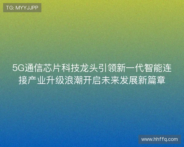 5G通信芯片科技龙头引领新一代智能连接产业升级浪潮开启未来发展新篇章